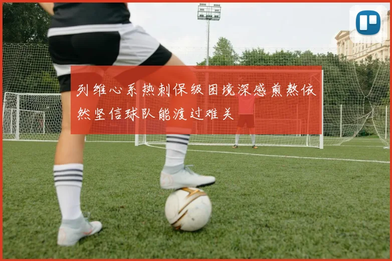 列维心系热刺保级困境深感煎熬依然坚信球队能渡过难关
