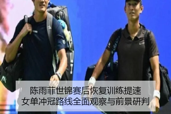 陈雨菲世锦赛后恢复训练提速 女单冲冠路线全面观察与前景研判