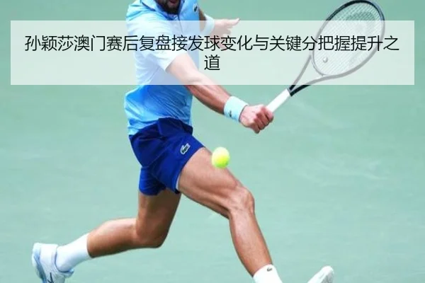 孙颖莎澳门赛后复盘接发球变化与关键分把握提升之道